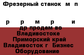 Фрезерный станок 6м12п, 6р10, 6р81, 6м82, 6р83, 675 и др продам во Владивостоке - Приморский край, Владивосток г. Бизнес » Оборудование   